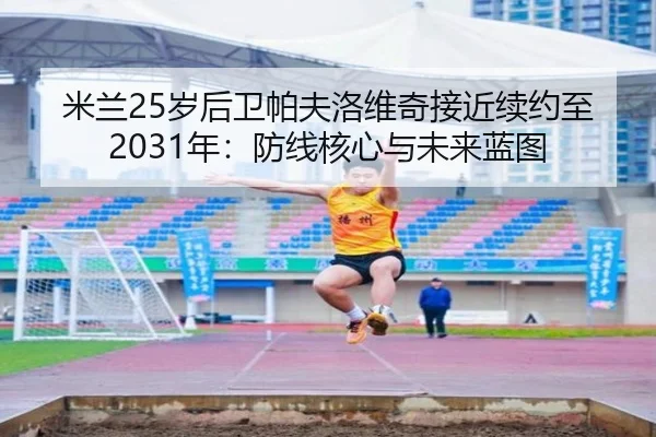 米兰25岁后卫帕夫洛维奇接近续约至2031年：防线核心与未来蓝图