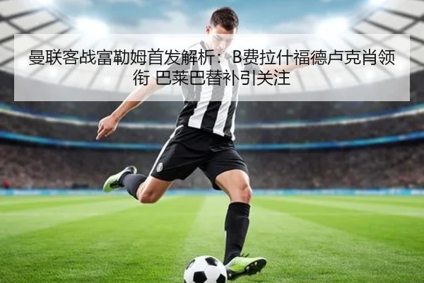 曼联客战富勒姆首发解析：B费拉什福德卢克肖领衔 巴莱巴替补引关注